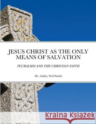 Jesus Christ as the Only Means of Salvation: Pluralsim and the Christian Faith Ashley Smith 9781716416743 Lulu.com - książka