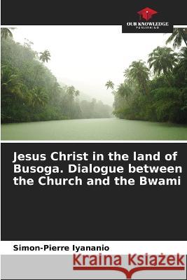 Jesus Christ in the land of Busoga. Dialogue between the Church and the Bwami Simon-Pierre Iyananio   9786205943687 Our Knowledge Publishing - książka