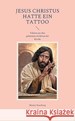 Jesus Christus hatte ein Tattoo: Fakten aus den geheimen Archiven der Kirche Mutter Hautberg 9783755779766 Books on Demand - książka