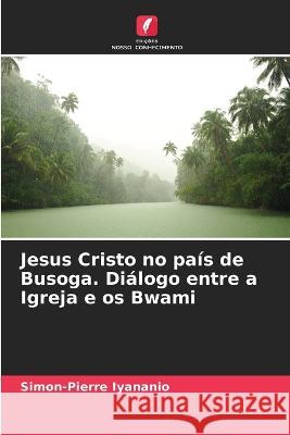 Jesus Cristo no pais de Busoga. Dialogo entre a Igreja e os Bwami Simon-Pierre Iyananio   9786205943717 Edicoes Nosso Conhecimento - książka