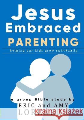 Jesus Embraced Parenting: helping our kids grow spiritually Amy Lorenzen, Eric Lorenzen 9781732652026 Reader Hill - książka