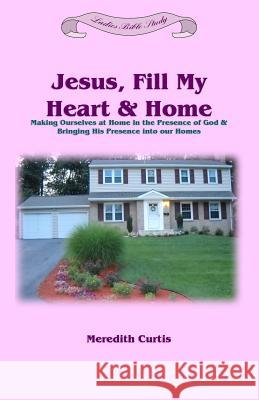 Jesus, Fill My Heart & Home: Making Ourselves at Home in the Presence of God and Bringing His Presence into Our Homes Curtis, Meredith 9781523956128 Createspace Independent Publishing Platform - książka