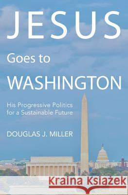 Jesus Goes to Washington: His Progressive Politics for a Sustainable Future Douglas J. Miller 9781625640420 Wipf & Stock Publishers - książka