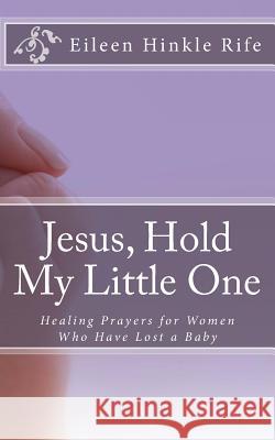 Jesus, Hold My Little One: Healing Prayers for Women Who Have Lost a Baby Eileen Hinkle Rife 9781512078541 Createspace - książka