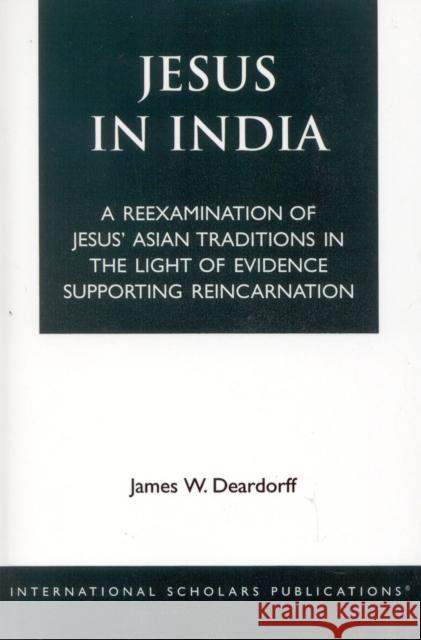 Jesus in India: A Reexamination of Jesus' Asian Traditions in the Light of Evidence Supporting Reincarnation Deardorff, James W. 9781883255367 International Scholars Publications - książka