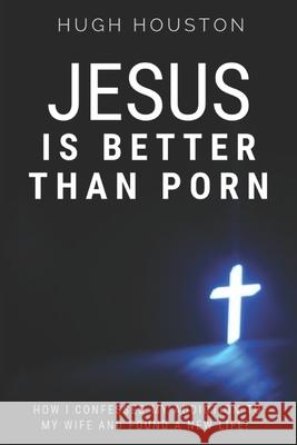 Jesus Is Better Than Porn: How I Confessed my Addiction to My Wife and Found a New Life Hugh Houston 9781797641416 Independently Published - książka