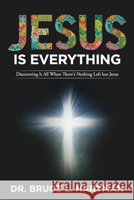 Jesus Is Everything: Discovering It All When There's Nothing Left but Jesus Bruce L. Hartman 9781954943070 High Bridge Books - książka