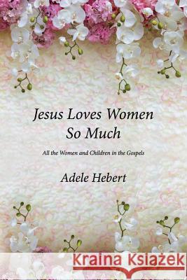 Jesus Loves Women So Much: All the Women and Children in the Gospels Adele Hebert 9781542988193 Createspace Independent Publishing Platform - książka