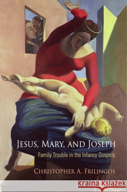 Jesus, Mary, and Joseph: Family Trouble in the Infancy Gospels Christopher A. Frilingos 9780812249507 University of Pennsylvania Press - książka