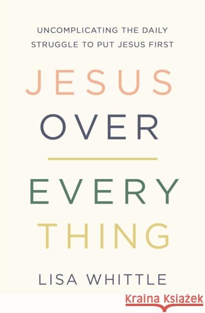 Jesus Over Everything: Uncomplicating the Daily Struggle to Put Jesus First Lisa Whittle 9780785231981 Thomas Nelson - książka