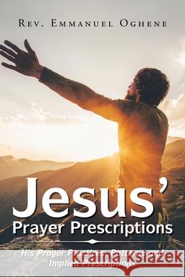 Jesus' Prayer Prescriptions: His Prayer Practices, Patterns and Implied Prescriptions REV Emmanuel Oghene 9781984592910 Xlibris UK - książka
