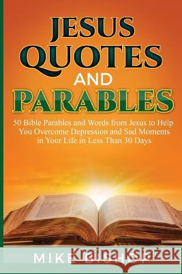 Jesus Quotes and Parables: 50 Bible Parables and Words from Jesus to Help You Overcome Depression and Sad Moments in Your Life in Less Than 30 Da Mike Bishop 9781530786008 Createspace Independent Publishing Platform - książka