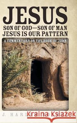 Jesus Son of God-Son of Man Jesus Is Our Pattern: A Commentary on the Book of John J. Harlow Holmes 9781973658566 WestBow Press - książka