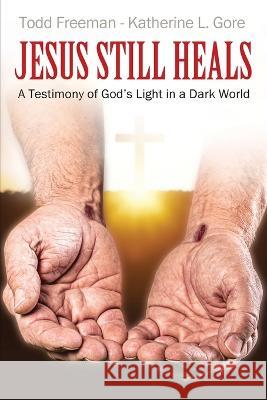 Jesus Still Heals: A Testimony of God\'s Light in a Dark World Todd Freeman Katherine L. Gore 9781977246448 Outskirts Press - książka