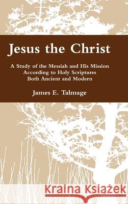Jesus the Christ: A Study of the Messiah and His Mission According to Holy Scriptures Both Ancient and Modern Talmage, James E. 9780983752110 Currant Bush Enterprises - książka