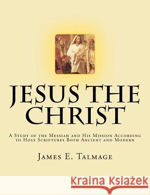Jesus the Christ: A Study of the Messiah and His Mission according to Holy Scriptures both Ancient and Modern Talmage, James E. 9781469998992 Createspace - książka