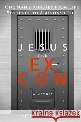 Jesus the Ex-Con: One Man's Journey from Life Sentence to Abundant Life Scott Smith 9781523495535 Createspace Independent Publishing Platform - książka