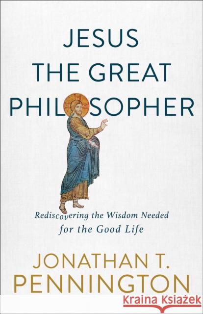 Jesus the Great Philosopher – Rediscovering the Wisdom Needed for the Good Life Jonathan T. Pennington 9781587434655 Baker Publishing Group - książka