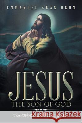 Jesus the Son of God: Transform 100% Like Him Emmanuel Akan Okon   9781669829140 Xlibris Us - książka