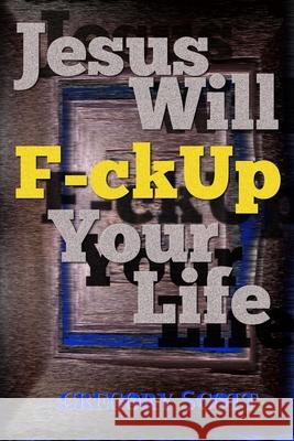 Jesus Will F-ck Up Your Life Scott, Gregory 9781481932356 Createspace - książka