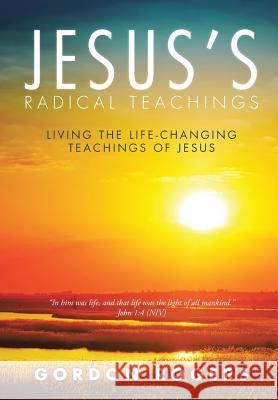 Jesus's Radical Teachings: Living the Life-Changing Teachings of Jesus Gordon Rogers 9781512761375 WestBow Press - książka