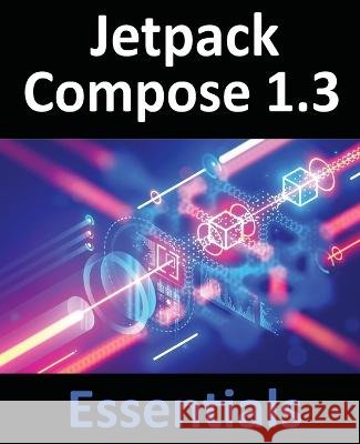 Jetpack Compose 1.3 Essentials: Developing Android Apps with Jetpack Compose 1.3, Android Studio, and Kotlin Neil Smyth   9781951442637 Payload Media, Inc. - książka