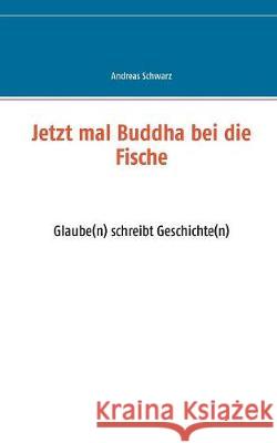 Jetzt mal Buddha bei die Fische: Glaube(n) schreibt Geschichte(n) Andreas Schwarz 9783749437306 Books on Demand - książka