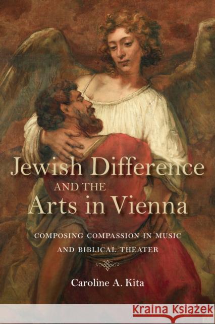 Jewish Difference and the Arts in Vienna: Composing Compassion in Music and Biblical Theater Caroline A. Kita 9780253040534 Indiana University Press - książka
