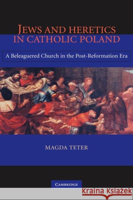 Jews and Heretics in Catholic Poland: A Beleaguered Church in the Post-Reformation Era Teter, Magda 9780521856737 Cambridge University Press - książka