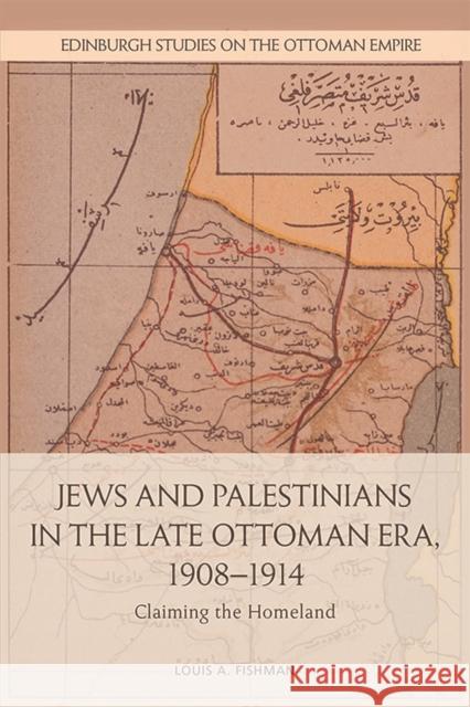Jews and Palestinians in the Late Ottoman Era, 1908-1914: Claiming the Homeland Louis A Fishman 9781474453998 Edinburgh University Press - książka