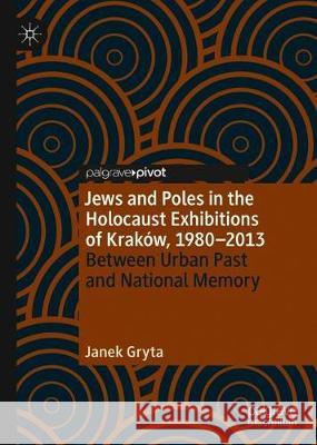 Jews and Poles in the Holocaust Exhibitions of Kraków, 1980-2013: Between Urban Past and National Memory Gryta, Janek 9783030389789 Palgrave Pivot - książka