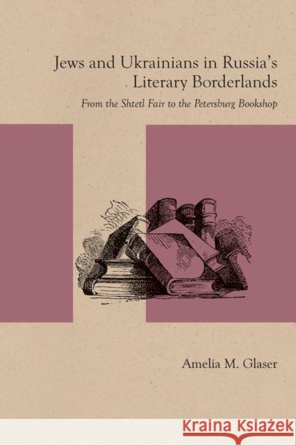 Jews and Ukrainians in Russia's Literary Borderlands: From the Shtetl Fair to the Petersburg Bookshop Amelia M. Glaser 9780810134867 Northwestern University Press - książka