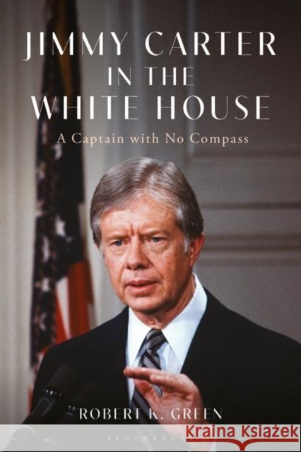 Jimmy Carter in the White House: A Captain with No Compass Robert K. Green 9781350352902 Bloomsbury Academic - książka