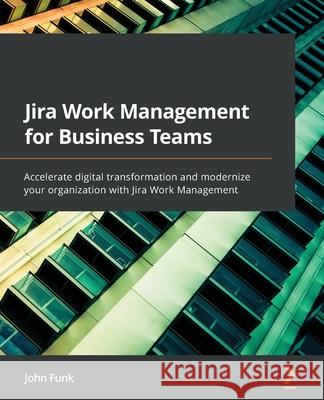 Jira Work Management for Business Teams: Accelerate digital transformation and modernize your organization with Jira Work Management John Funk 9781803232003 Packt Publishing - książka