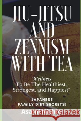 Jiu-Jitsu And Zennism With Tea: Wellness To Be The Healthiest, Strongest, and Happiest Asami Nishio 9781675300732 Independently Published - książka