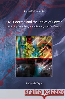 J.M. Coetzee and the Ethics of Power: Unsettling Complicity, Complacency, and Confession Emanuela Tegla 9789004308435 Brill - książka