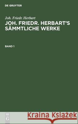 Joh. Friedr. Herbart: Joh. Friedr. Herbart's Sämmtliche Werke. Band 1 Joh Friedr Herbart, Karl Kehrbach 9783112371954 De Gruyter - książka