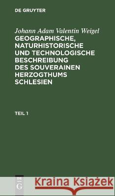 Johann Adam Valentin Weigel: Geographische, Naturhistorische Und Technologische Beschreibung Des Souverainen Herzogthums Schlesien. Teil 1 Johann Adam Valentin Weigel, No Contributor 9783112627631 De Gruyter - książka