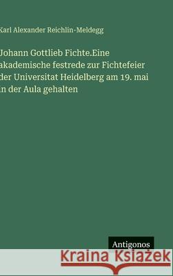 Johann Gottlieb Fichte.Eine akademische festrede zur Fichtefeier der Universitat Heidelberg am 19. mai in der Aula gehalten Karl Alexander Reichlin-Meldegg 9783388485072 Antigonos Verlag - książka