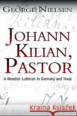 Johann Kilian, Pastor: A Wendish Lutheran in Germany and Texas George Nielsen 9781403379900 AuthorHouse - książka