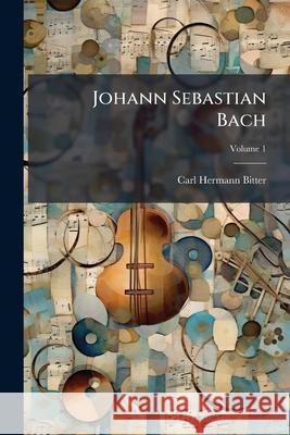 Johann Sebastian Bach, Volume 1 Carl Hermann Bitter 9781145066687  - książka