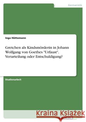 Johann Wolfgang v. Goethe: Urfaust - Gretchen als Kindsmörderin. Verurteilung oder Entschuldigung? Inga Huttemann 9783638598613 Grin Verlag - książka