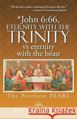 *John 6: 66, Eternity with The TRINITY vs eternity with the beast: The Pearliest PEARL Father Yours 9781491762547 iUniverse - książka