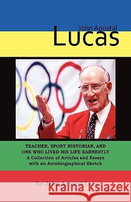 John Apostal Lucas: Teacher, Sport Historian, and One Who Lived His Life Earnestly. A Collection of Articles and Essays with an Autobiogra Lucas, John Apostal 9780979551864 Eifrig Publishing - książka