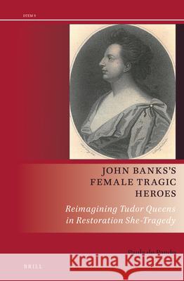 John Banks’s Female Tragic Heroes: Reimagining Tudor Queens in Restoration She-Tragedy Paula de Pando 9789004379336 Brill - książka