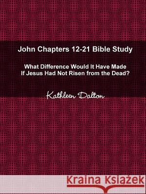 John Chapters 12-21 Bible Study What Difference Would It Have Made If Jesus Had Not Risen from the Dead? Kathleen Dalton 9780359307258 Lulu.com - książka