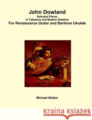 John Dowland Selected Pieces in Tablature and Modern Notation for Renaissance Guitar and Baritone Ukulele Michael Walker 9781365916861 Lulu.com - książka