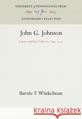 John G. Johnson: Lawyer and Art Collector, 1841-1917 Barnie F. Winkelman   9781512808803 University of Pennsylvania Press - książka