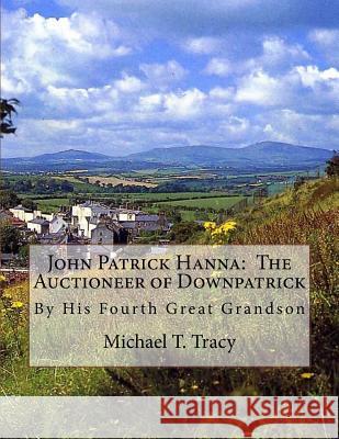 John Patrick Hanna: The Auctioneer of Downpatrick: By His Fourth Great Grandson Michael T. Tracy 9781548657925 Createspace Independent Publishing Platform - książka