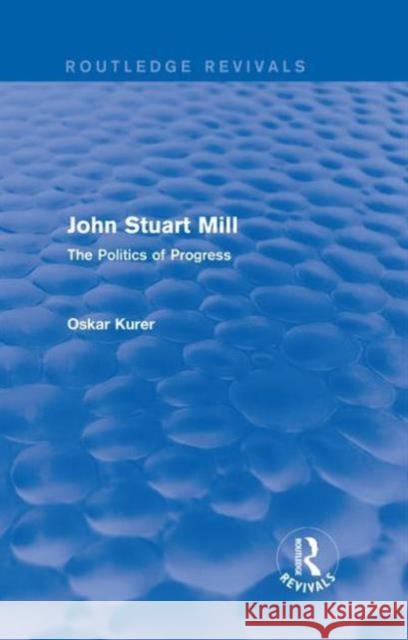 John Stuart Mill (Routledge Revivals): The Politics of Progress Oskar Kurer   9781138672543 Taylor and Francis - książka